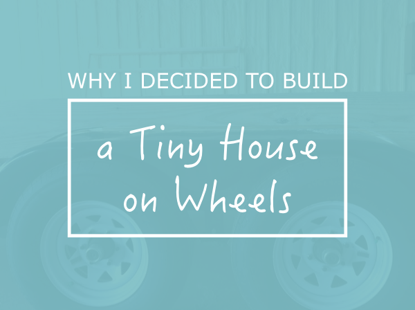 Why-I-Decided-to-Build-a-Tiny-House-on-Wheels